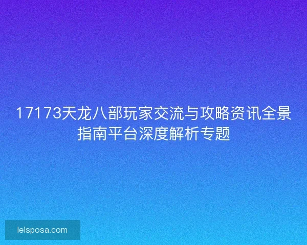 17173天龙八部玩家交流与攻略资讯全景指南平台深度解析专题
