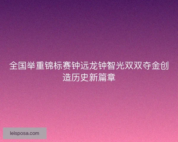 全国举重锦标赛钟远龙钟智光双双夺金创造历史新篇章