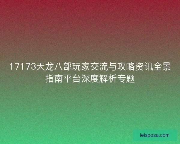 17173天龙八部玩家交流与攻略资讯全景指南平台深度解析专题