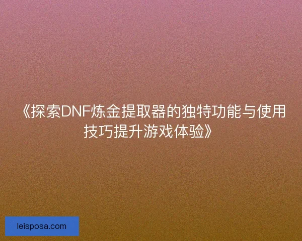 《探索DNF炼金提取器的独特功能与使用技巧提升游戏体验》