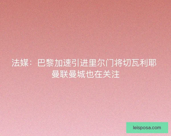 法媒：巴黎加速引进里尔门将切瓦利耶 曼联曼城也在关注
