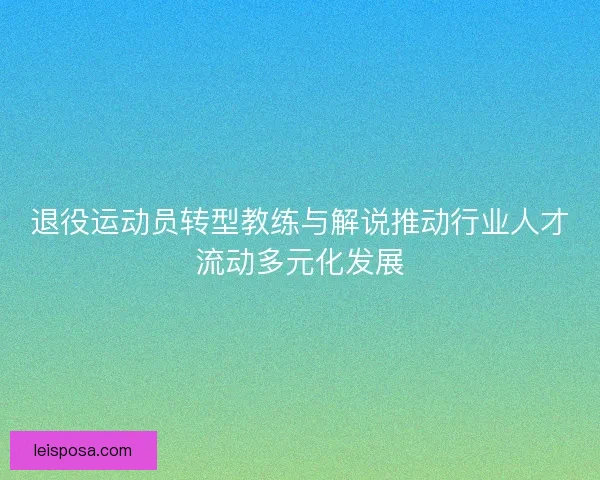 退役运动员转型教练与解说推动行业人才流动多元化发展