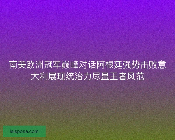 南美欧洲冠军巅峰对话阿根廷强势击败意大利展现统治力尽显王者风范